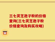 三七灵芝孢子粉的价格查询(三七灵芝孢子粉价格查询及购买攻略)