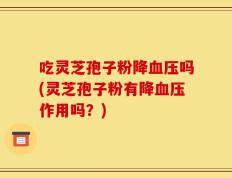 吃灵芝孢子粉降血压吗(灵芝孢子粉有降血压作用吗？)