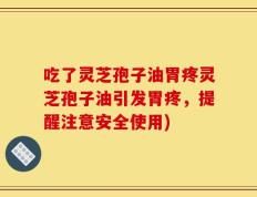 吃了灵芝孢子油胃疼灵芝孢子油引发胃疼，提醒注意安全使用)