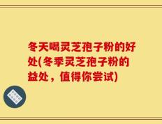 冬天喝灵芝孢子粉的好处(冬季灵芝孢子粉的益处，值得你尝试)
