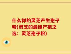 什么样的灵芝产生孢子粉(灵芝的最佳产孢之选：灵芝孢子粉)