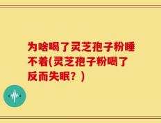 为啥喝了灵芝孢子粉睡不着(灵芝孢子粉喝了反而失眠？)