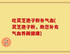 吃灵芝孢子粉补气血(灵芝孢子粉，助您补充气血养颜健康)