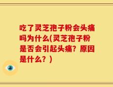 吃了灵芝孢子粉会头痛吗为什么(灵芝孢子粉是否会引起头痛？原因是什么？)