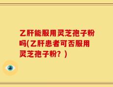 乙肝能服用灵芝孢子粉吗(乙肝患者可否服用灵芝孢子粉？)