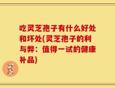 吃灵芝孢子有什么好处和坏处(灵芝孢子的利与弊：值得一试的健康补品)
