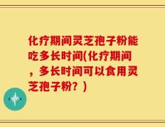 化疗期间灵芝孢子粉能吃多长时间(化疗期间，多长时间可以食用灵芝孢子粉？)