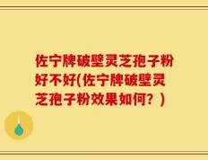 佐宁牌破壁灵芝孢子粉好不好(佐宁牌破壁灵芝孢子粉效果如何？)