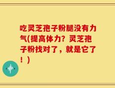 吃灵芝孢子粉腿没有力气(提高体力？灵芝孢子粉找对了，就是它了！)