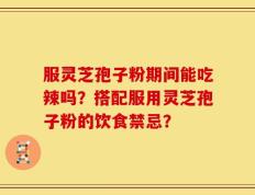 服灵芝孢子粉期间能吃辣吗？搭配服用灵芝孢子粉的饮食禁忌？