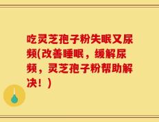 吃灵芝孢子粉失眠又尿频(改善睡眠，缓解尿频，灵芝孢子粉帮助解决！)