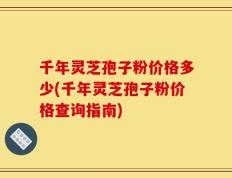 千年灵芝孢子粉价格多少(千年灵芝孢子粉价格查询指南)