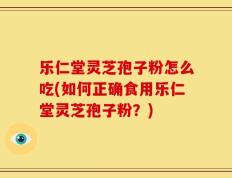 乐仁堂灵芝孢子粉怎么吃(如何正确食用乐仁堂灵芝孢子粉？)