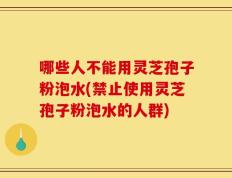 哪些人不能用灵芝孢子粉泡水(禁止使用灵芝孢子粉泡水的人群)