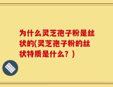 为什么灵芝孢子粉是丝状的(灵芝孢子粉的丝状特质是什么？)
