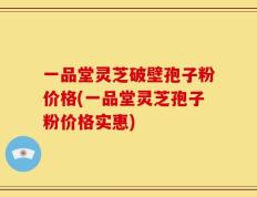 一品堂灵芝破壁孢子粉价格(一品堂灵芝孢子粉价格实惠)