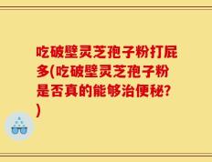 吃破壁灵芝孢子粉打屁多(吃破壁灵芝孢子粉是否真的能够治便秘？)