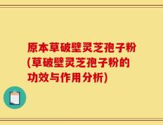 原本草破壁灵芝孢子粉(草破壁灵芝孢子粉的功效与作用分析)