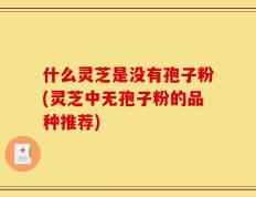 什么灵芝是没有孢子粉(灵芝中无孢子粉的品种推荐)