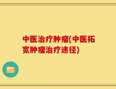 中医治疗肿瘤(中医拓宽肿瘤治疗途径)