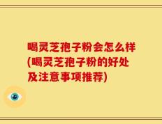 喝灵芝孢子粉会怎么样(喝灵芝孢子粉的好处及注意事项推荐)