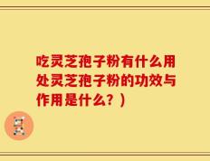 吃灵芝孢子粉有什么用处灵芝孢子粉的功效与作用是什么？)