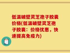 低温破壁灵芝孢子胶囊价格(低温破壁灵芝孢子胶囊：价格优惠，快速提高免疫力)