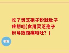 吃了灵芝孢子粉就肚子疼想吐(食用灵芝孢子粉导致腹痛呕吐？)