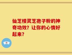 仙芝楼灵芝孢子粉的神奇功效？让你的心情好起来？