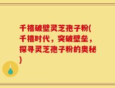 千禧破壁灵芝孢子粉(千禧时代，突破壁垒，探寻灵芝孢子粉的奥秘)