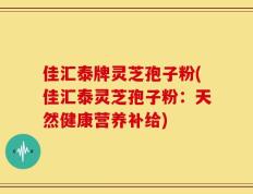 佳汇泰牌灵芝孢子粉(佳汇泰灵芝孢子粉：天然健康营养补给)