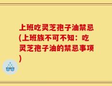 上班吃灵芝孢子油禁忌(上班族不可不知：吃灵芝孢子油的禁忌事项)