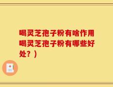 喝灵芝孢子粉有啥作用喝灵芝孢子粉有哪些好处？)