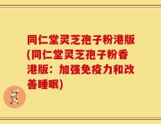 同仁堂灵芝孢子粉港版(同仁堂灵芝孢子粉香港版：加强免疫力和改善睡眠)