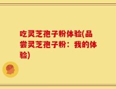 吃灵芝孢子粉体验(品尝灵芝孢子粉：我的体验)