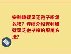 安利破壁灵芝孢子粉怎么吃？详细介绍安利破壁灵芝孢子粉的服用方法？