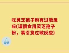 吃灵芝孢子粉有过敏反应(谨慎食用灵芝孢子粉，易引发过敏反应)