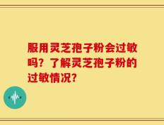服用灵芝孢子粉会过敏吗？了解灵芝孢子粉的过敏情况？