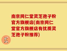 南京同仁堂灵芝孢子粉官方旗舰店(南京同仁堂官方旗舰店有优质灵芝孢子粉推荐)