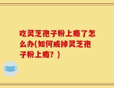 吃灵芝孢子粉上瘾了怎么办(如何戒掉灵芝孢子粉上瘾？)