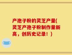 产孢子粉的灵芝产量(灵芝产孢子粉制作量新高，创历史记录！)