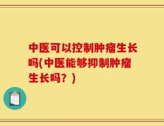 中医可以控制肿瘤生长吗(中医能够抑制肿瘤生长吗？)