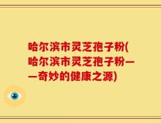哈尔滨市灵芝孢子粉(哈尔滨市灵芝孢子粉——奇妙的健康之源)