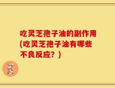 吃灵芝孢子油的副作用(吃灵芝孢子油有哪些不良反应？)