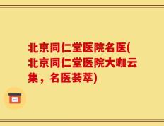 北京同仁堂医院名医(北京同仁堂医院大咖云集，名医荟萃)
