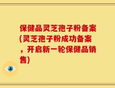 保健品灵芝孢子粉备案(灵芝孢子粉成功备案，开启新一轮保健品销售)