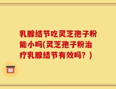 乳腺结节吃灵芝孢子粉能小吗(灵芝孢子粉治疗乳腺结节有效吗？)