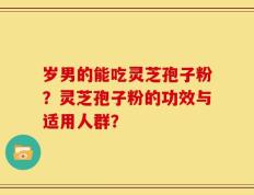 岁男的能吃灵芝孢子粉？灵芝孢子粉的功效与适用人群？