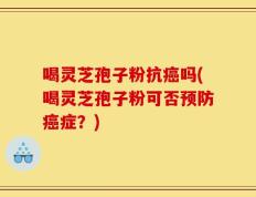 喝灵芝孢子粉抗癌吗(喝灵芝孢子粉可否预防癌症？)