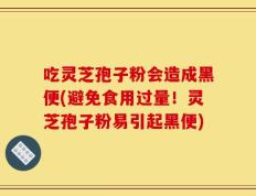 吃灵芝孢子粉会造成黑便(避免食用过量！灵芝孢子粉易引起黑便)